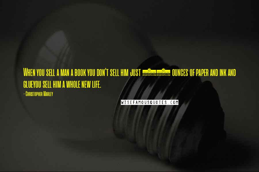 Christopher Marley Quotes: When you sell a man a book you don't sell him just 12 ounces of paper and ink and glueyou sell him a whole new life.