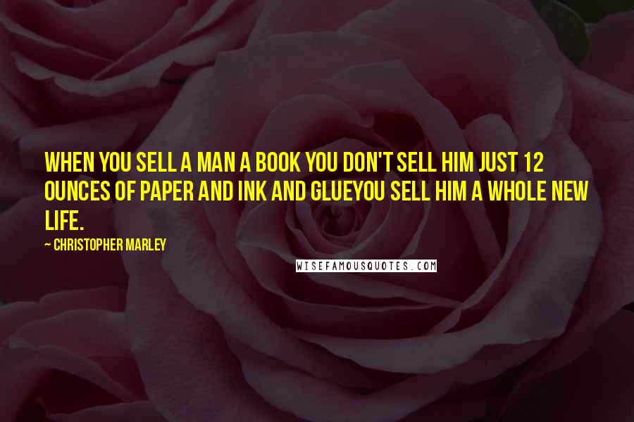 Christopher Marley Quotes: When you sell a man a book you don't sell him just 12 ounces of paper and ink and glueyou sell him a whole new life.