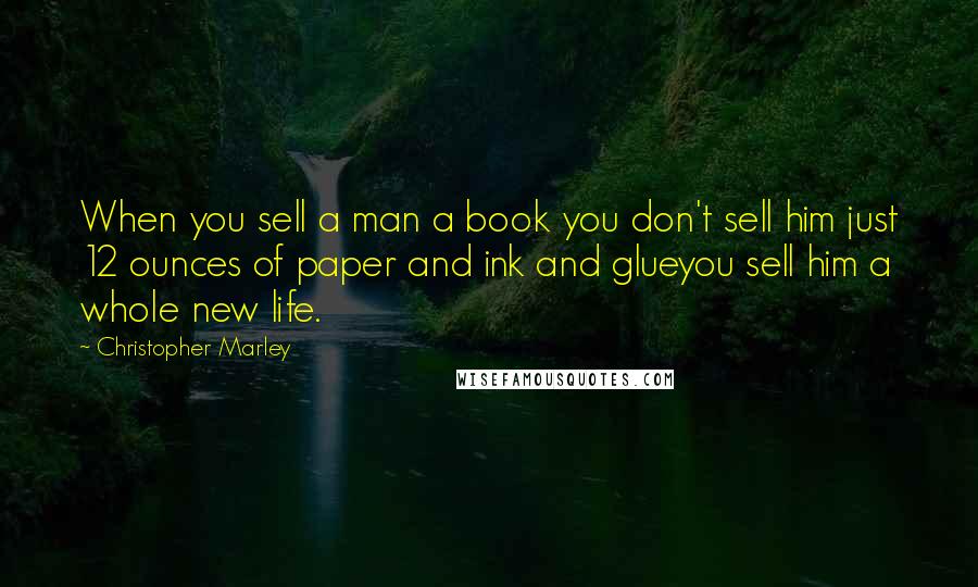 Christopher Marley Quotes: When you sell a man a book you don't sell him just 12 ounces of paper and ink and glueyou sell him a whole new life.