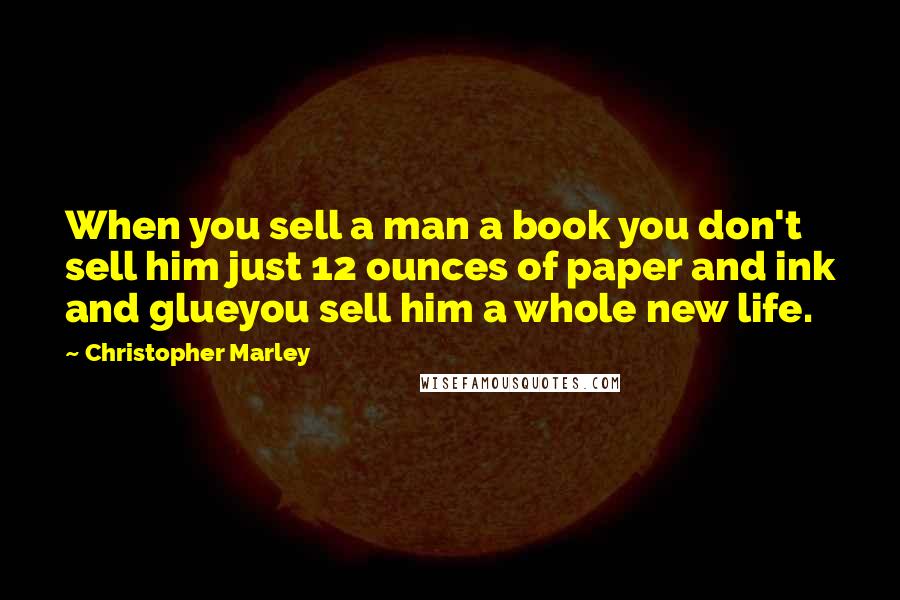 Christopher Marley Quotes: When you sell a man a book you don't sell him just 12 ounces of paper and ink and glueyou sell him a whole new life.