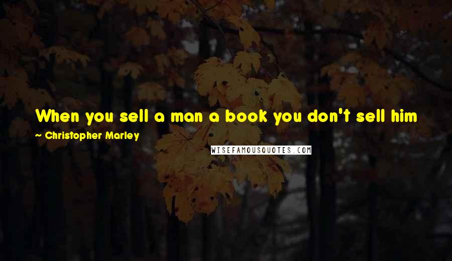 Christopher Marley Quotes: When you sell a man a book you don't sell him just 12 ounces of paper and ink and glueyou sell him a whole new life.