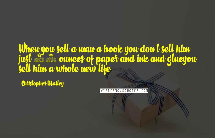 Christopher Marley Quotes: When you sell a man a book you don't sell him just 12 ounces of paper and ink and glueyou sell him a whole new life.