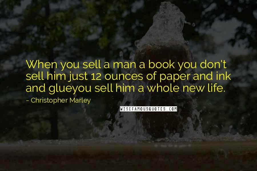 Christopher Marley Quotes: When you sell a man a book you don't sell him just 12 ounces of paper and ink and glueyou sell him a whole new life.