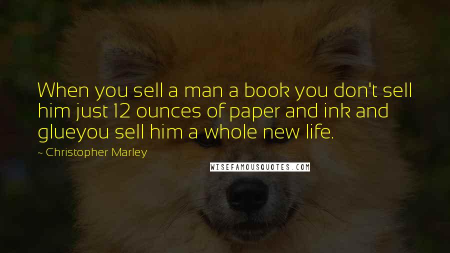 Christopher Marley Quotes: When you sell a man a book you don't sell him just 12 ounces of paper and ink and glueyou sell him a whole new life.