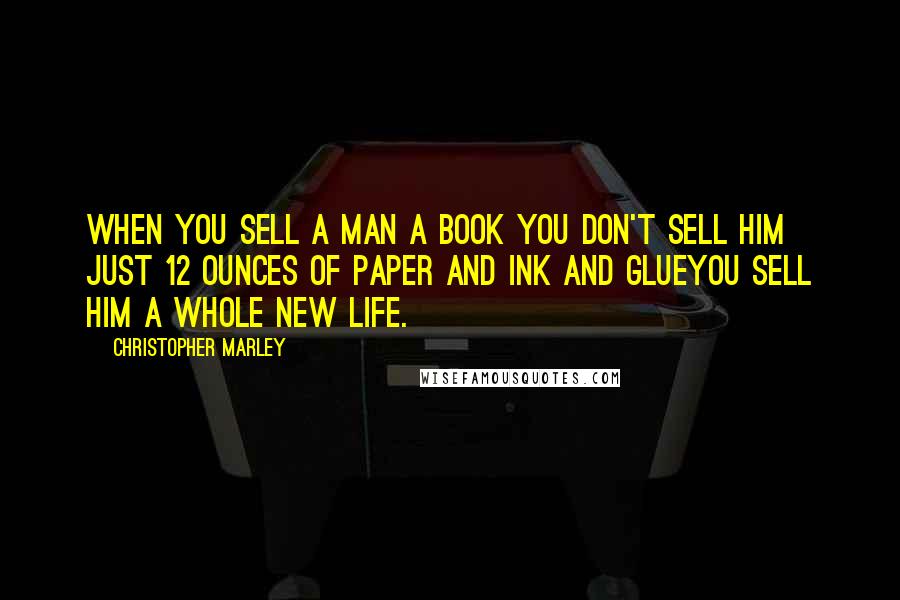 Christopher Marley Quotes: When you sell a man a book you don't sell him just 12 ounces of paper and ink and glueyou sell him a whole new life.