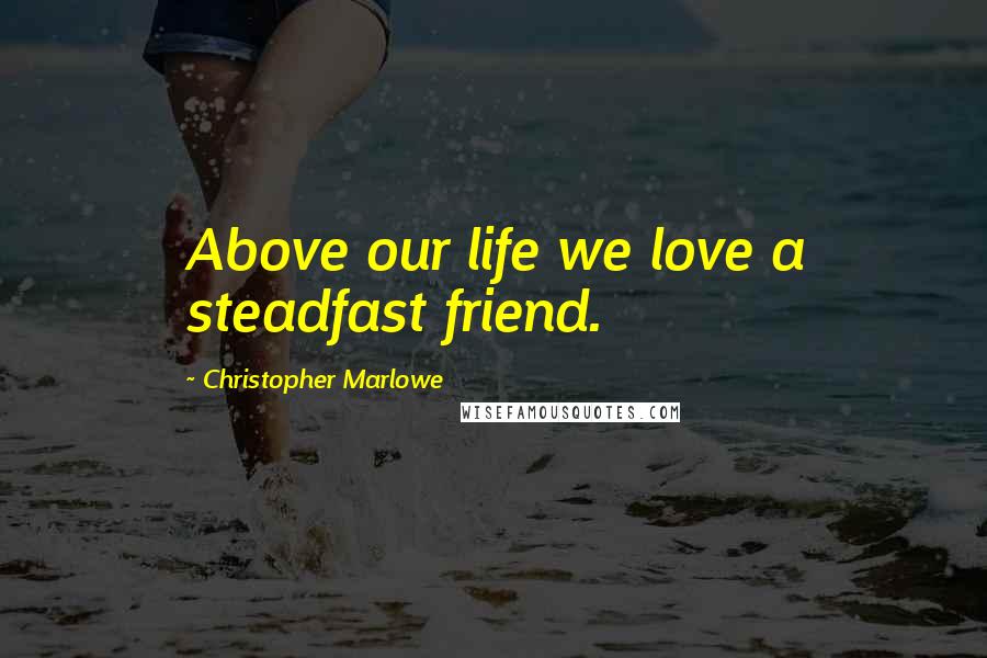 Christopher Marlowe Quotes: Above our life we love a steadfast friend.