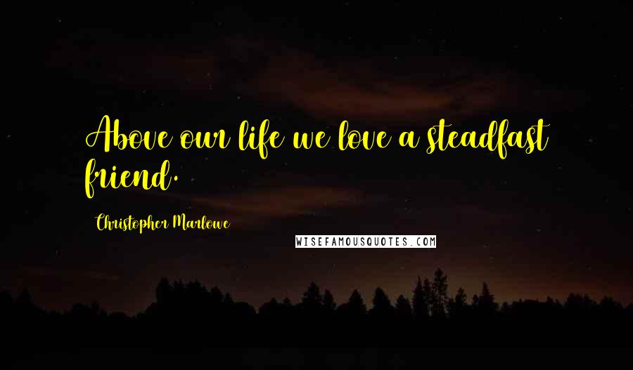 Christopher Marlowe Quotes: Above our life we love a steadfast friend.