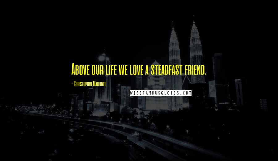 Christopher Marlowe Quotes: Above our life we love a steadfast friend.