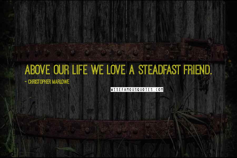 Christopher Marlowe Quotes: Above our life we love a steadfast friend.