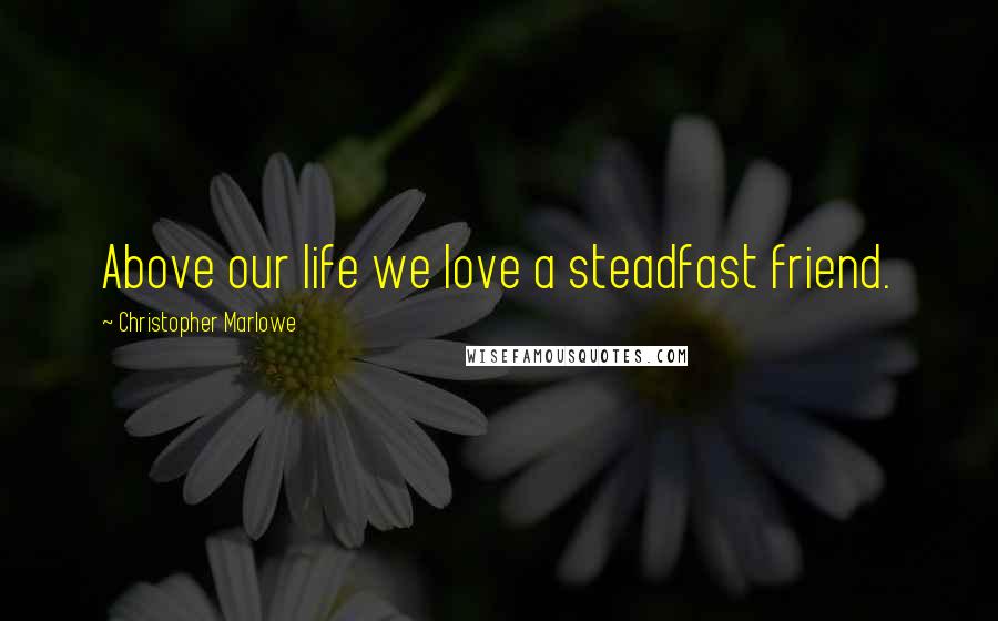 Christopher Marlowe Quotes: Above our life we love a steadfast friend.