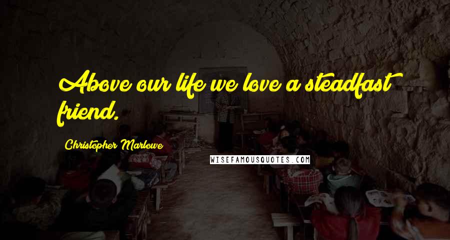 Christopher Marlowe Quotes: Above our life we love a steadfast friend.