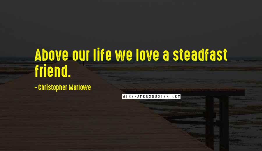 Christopher Marlowe Quotes: Above our life we love a steadfast friend.