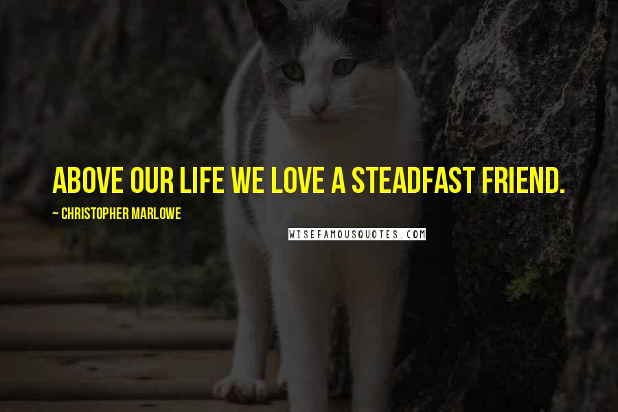 Christopher Marlowe Quotes: Above our life we love a steadfast friend.