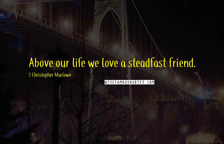 Christopher Marlowe Quotes: Above our life we love a steadfast friend.