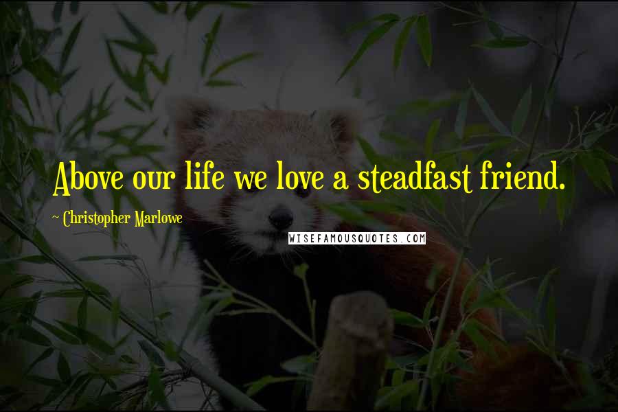 Christopher Marlowe Quotes: Above our life we love a steadfast friend.