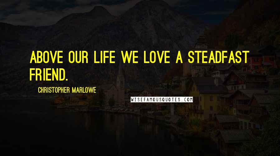 Christopher Marlowe Quotes: Above our life we love a steadfast friend.