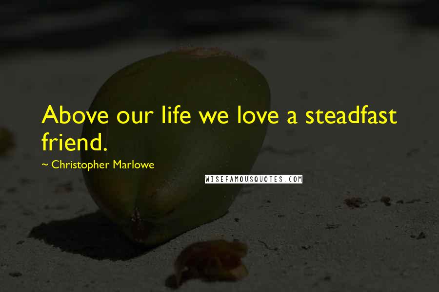 Christopher Marlowe Quotes: Above our life we love a steadfast friend.