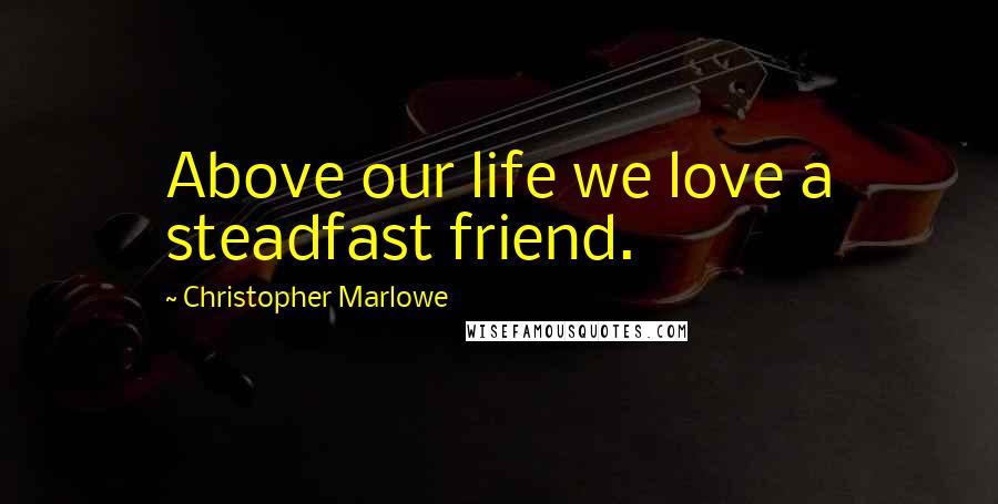 Christopher Marlowe Quotes: Above our life we love a steadfast friend.