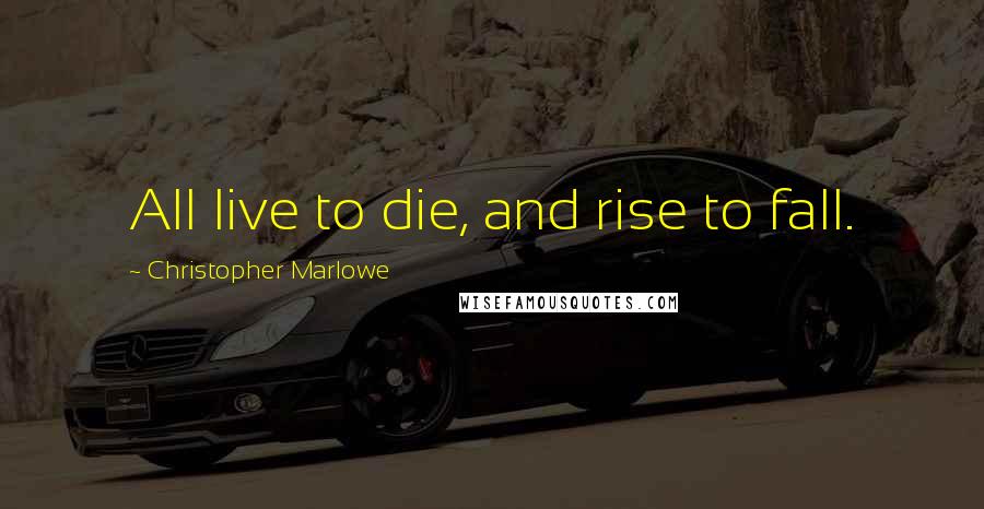 Christopher Marlowe Quotes: All live to die, and rise to fall.