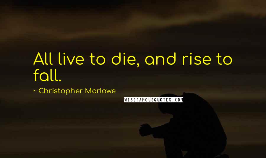 Christopher Marlowe Quotes: All live to die, and rise to fall.