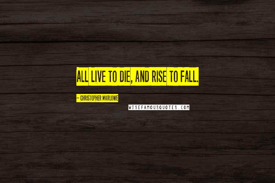 Christopher Marlowe Quotes: All live to die, and rise to fall.