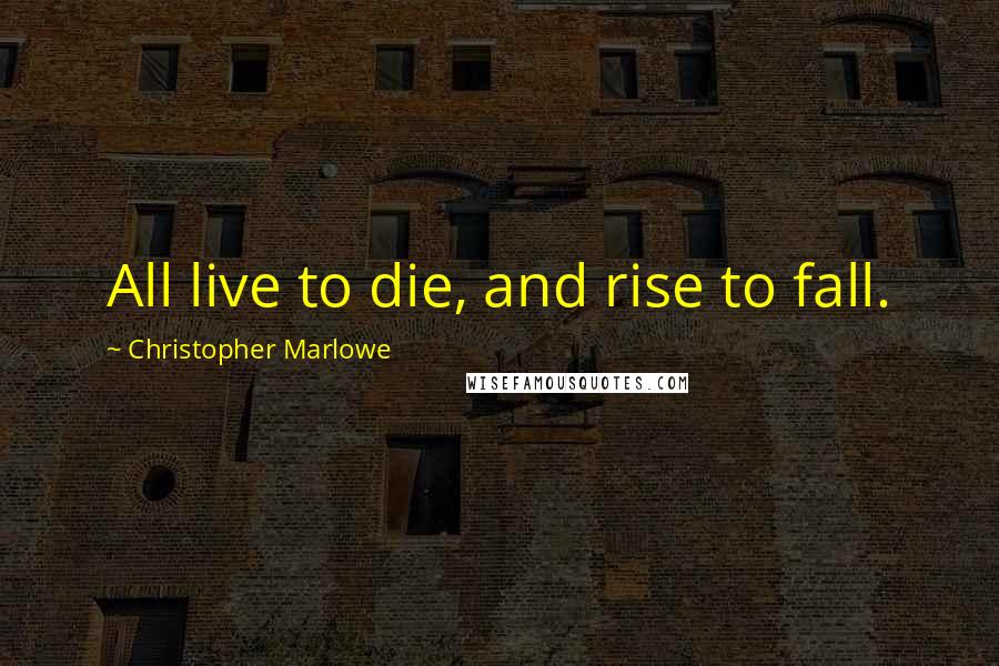 Christopher Marlowe Quotes: All live to die, and rise to fall.