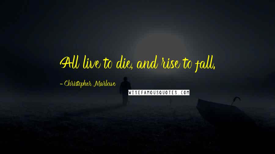 Christopher Marlowe Quotes: All live to die, and rise to fall.