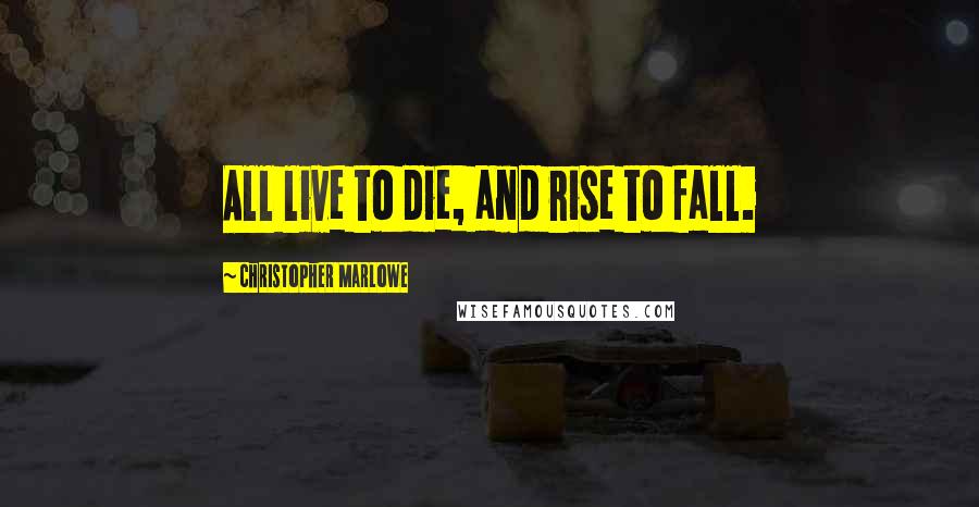 Christopher Marlowe Quotes: All live to die, and rise to fall.