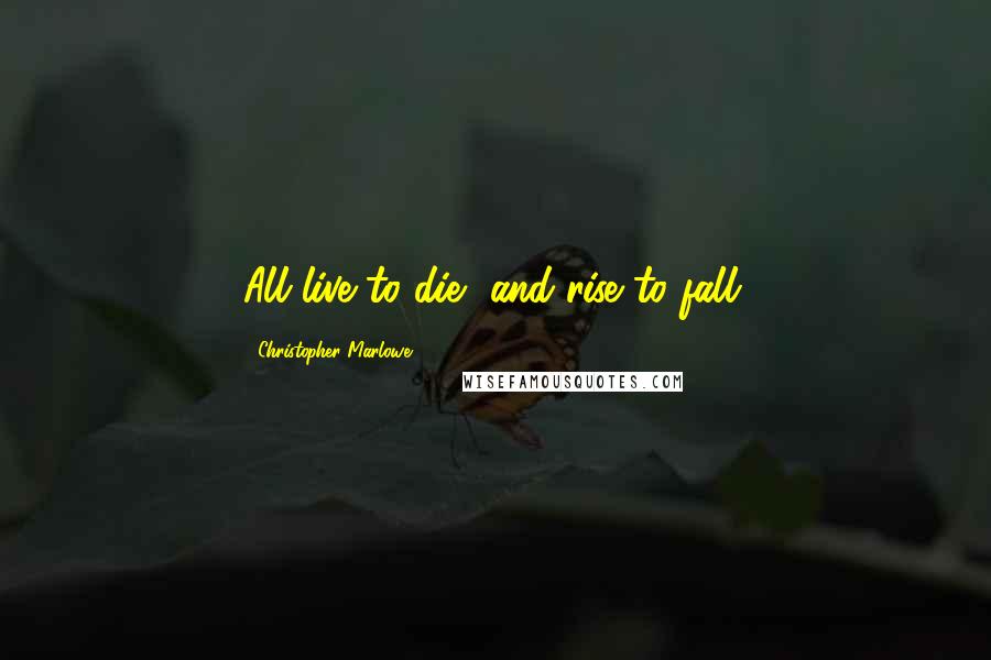 Christopher Marlowe Quotes: All live to die, and rise to fall.