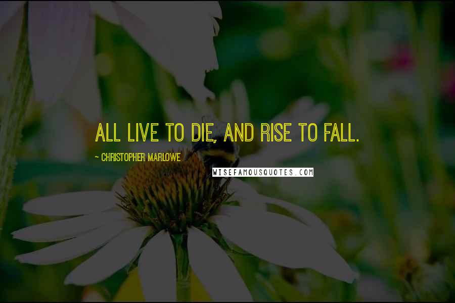 Christopher Marlowe Quotes: All live to die, and rise to fall.