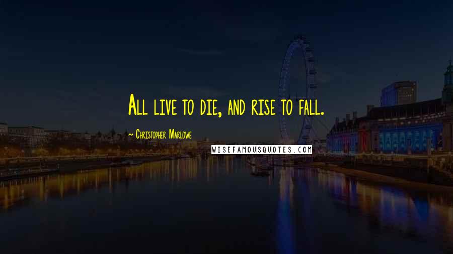 Christopher Marlowe Quotes: All live to die, and rise to fall.