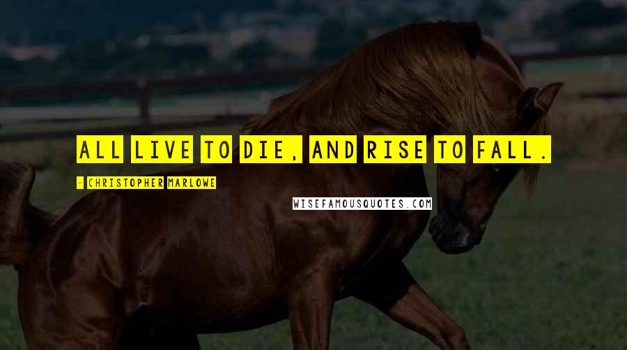 Christopher Marlowe Quotes: All live to die, and rise to fall.