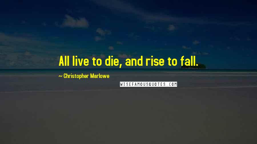 Christopher Marlowe Quotes: All live to die, and rise to fall.