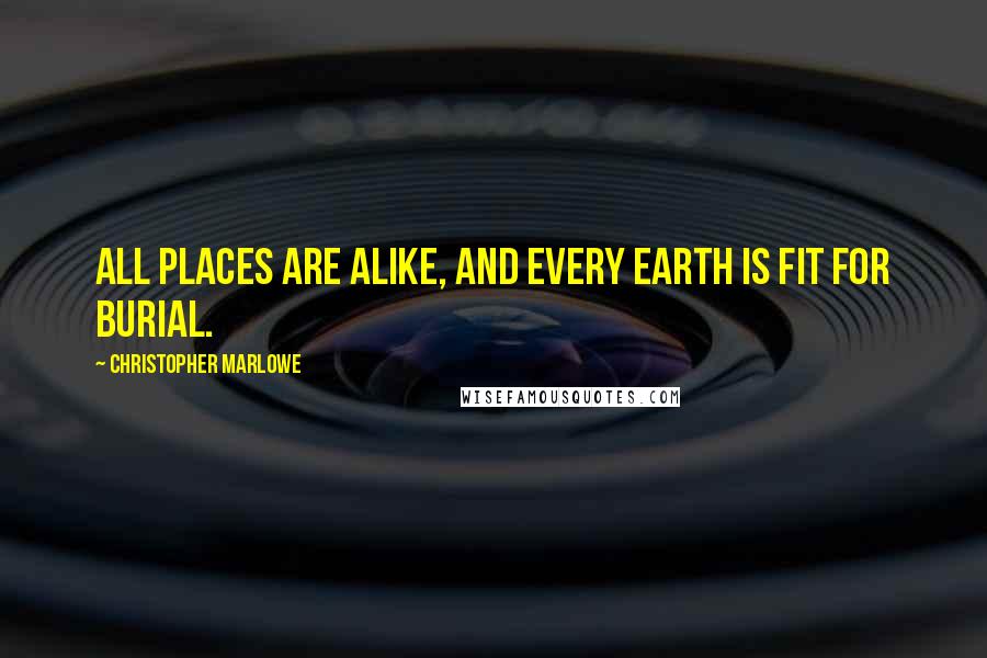 Christopher Marlowe Quotes: All places are alike, and every earth is fit for burial.