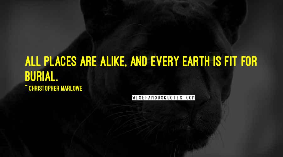 Christopher Marlowe Quotes: All places are alike, and every earth is fit for burial.