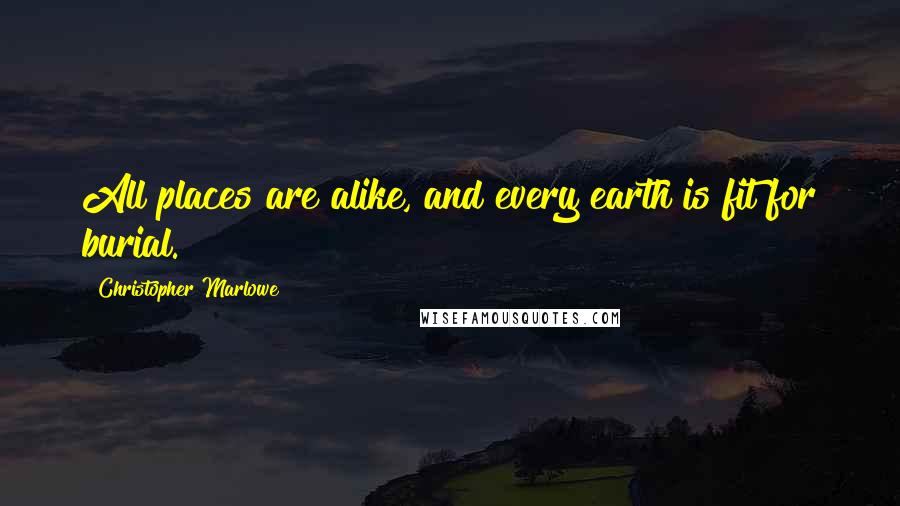 Christopher Marlowe Quotes: All places are alike, and every earth is fit for burial.