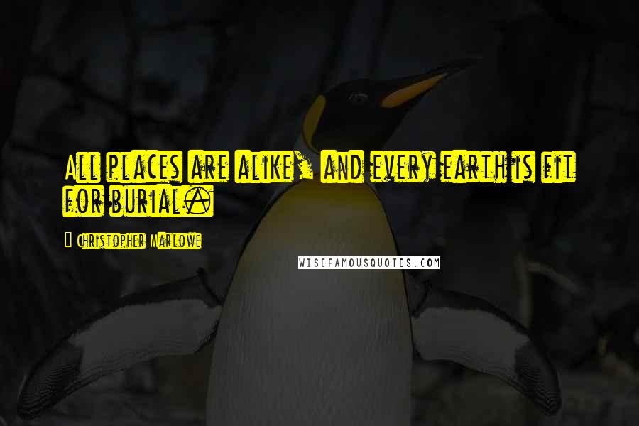 Christopher Marlowe Quotes: All places are alike, and every earth is fit for burial.