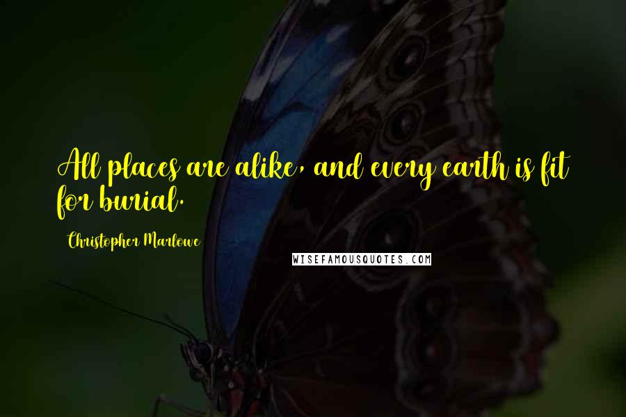 Christopher Marlowe Quotes: All places are alike, and every earth is fit for burial.