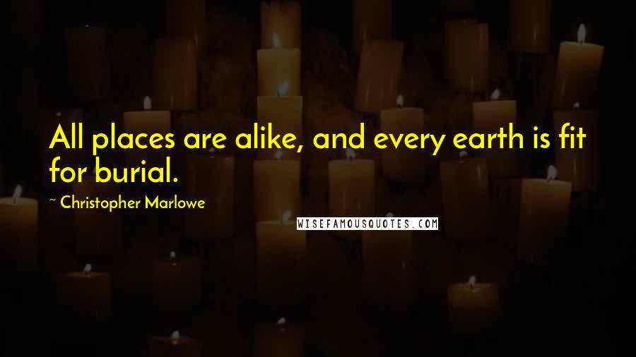 Christopher Marlowe Quotes: All places are alike, and every earth is fit for burial.