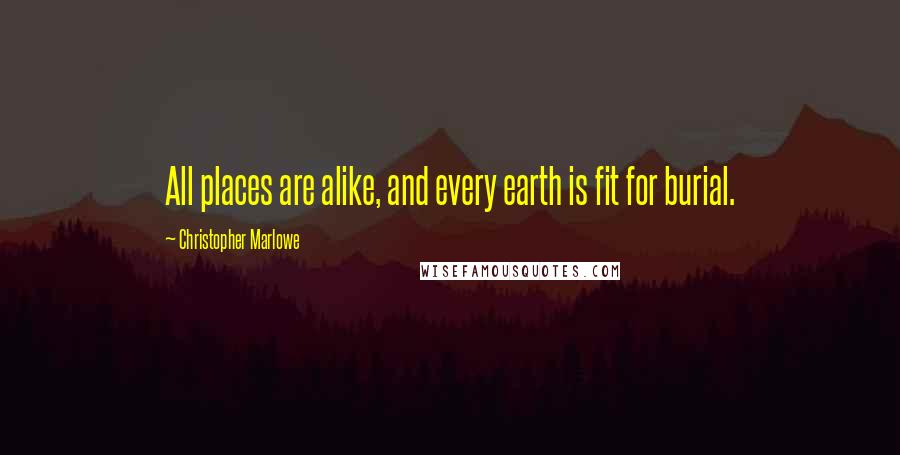 Christopher Marlowe Quotes: All places are alike, and every earth is fit for burial.