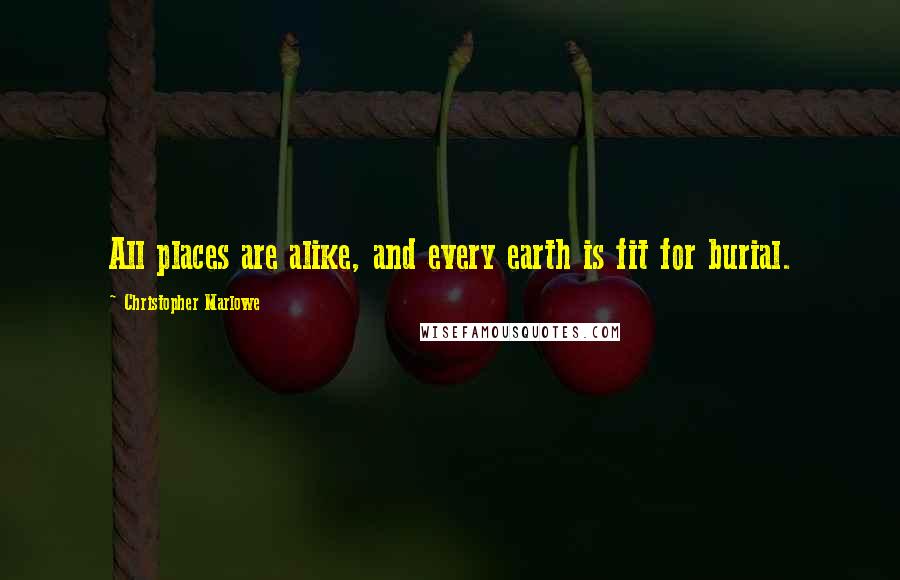 Christopher Marlowe Quotes: All places are alike, and every earth is fit for burial.
