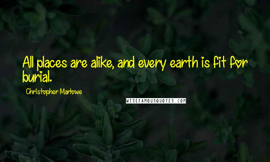 Christopher Marlowe Quotes: All places are alike, and every earth is fit for burial.