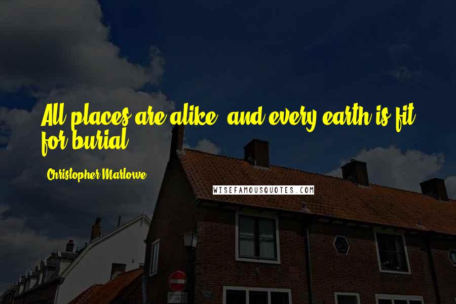 Christopher Marlowe Quotes: All places are alike, and every earth is fit for burial.