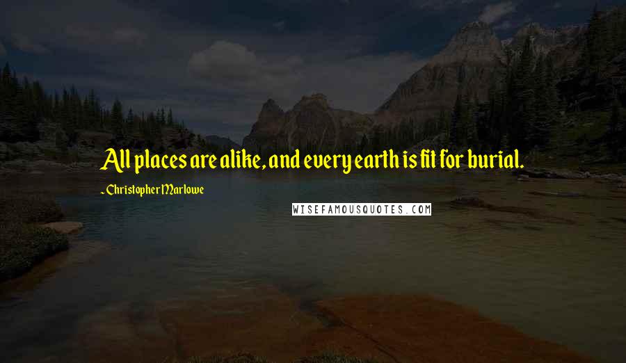 Christopher Marlowe Quotes: All places are alike, and every earth is fit for burial.