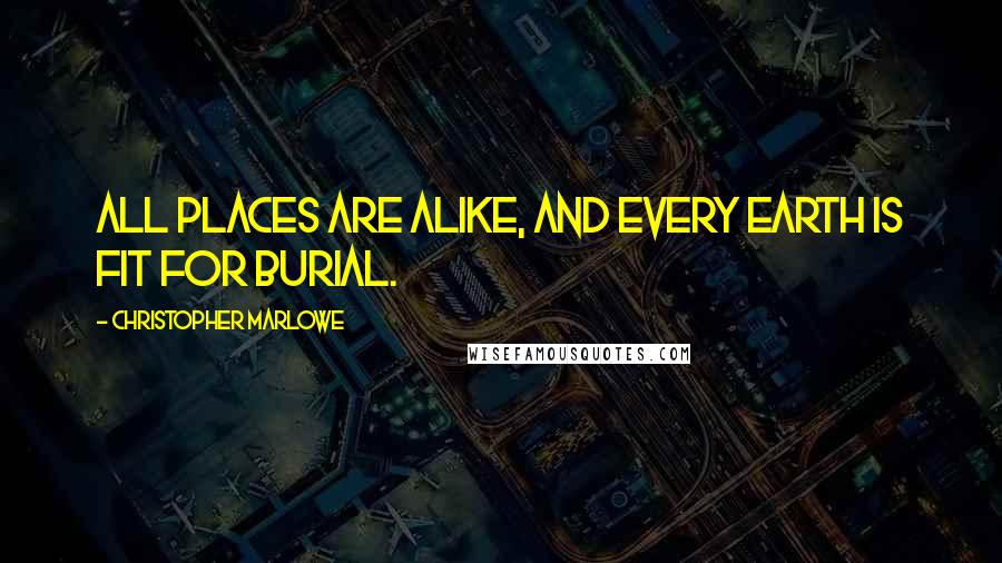 Christopher Marlowe Quotes: All places are alike, and every earth is fit for burial.
