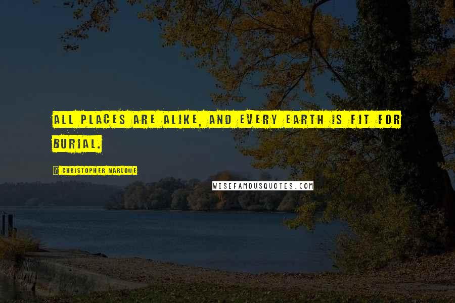 Christopher Marlowe Quotes: All places are alike, and every earth is fit for burial.
