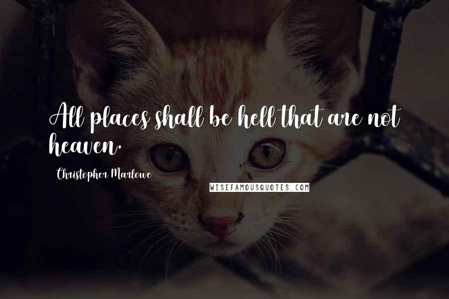 Christopher Marlowe Quotes: All places shall be hell that are not heaven.