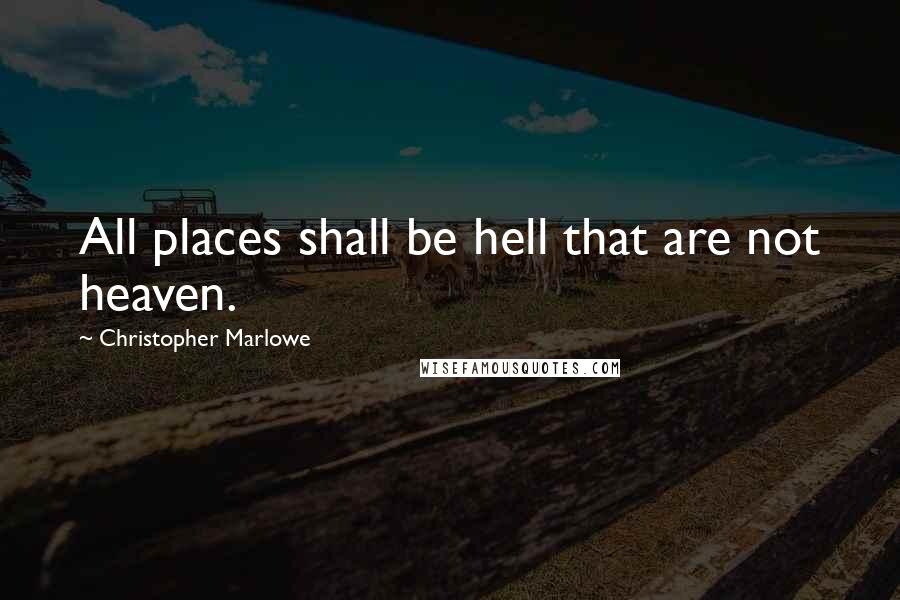 Christopher Marlowe Quotes: All places shall be hell that are not heaven.