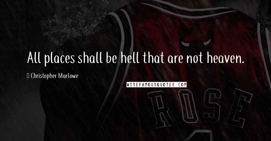 Christopher Marlowe Quotes: All places shall be hell that are not heaven.