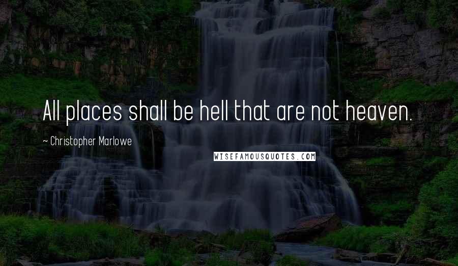 Christopher Marlowe Quotes: All places shall be hell that are not heaven.